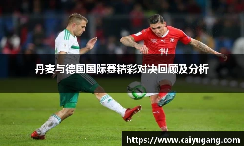 丹麦与德国国际赛精彩对决回顾及分析