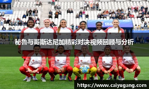 秘鲁与哥斯达尼加精彩对决视频回顾与分析