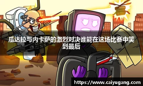 瓜达拉与内卡萨的激烈对决谁能在这场比赛中笑到最后